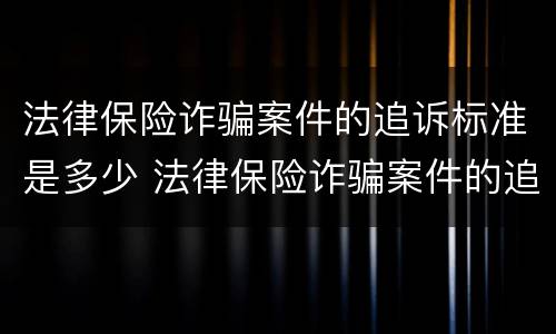 法律保险诈骗案件的追诉标准是多少 法律保险诈骗案件的追诉标准是多少年