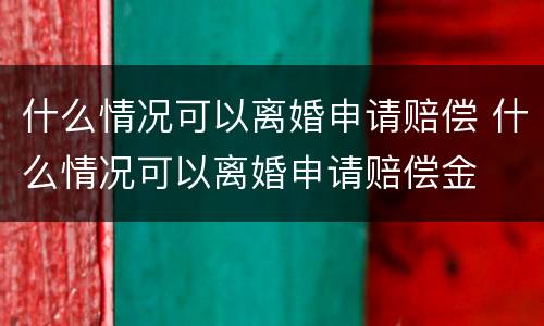 什么情况可以离婚申请赔偿 什么情况可以离婚申请赔偿金