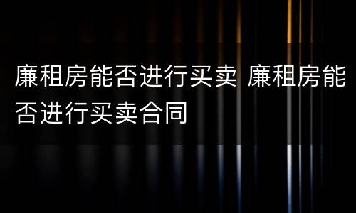 廉租房能否进行买卖 廉租房能否进行买卖合同