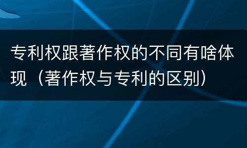 专利权跟著作权的不同有啥体现（著作权与专利的区别）