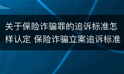 关于保险诈骗罪的追诉标准怎样认定 保险诈骗立案追诉标准