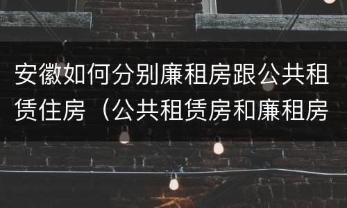 安徽如何分别廉租房跟公共租赁住房（公共租赁房和廉租房）