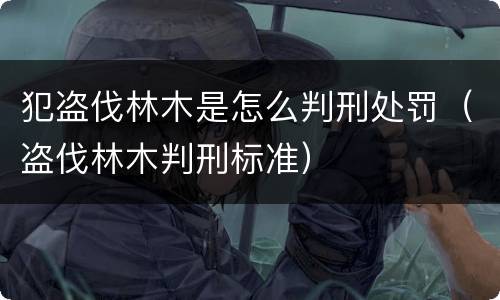 犯盗伐林木是怎么判刑处罚（盗伐林木判刑标准）