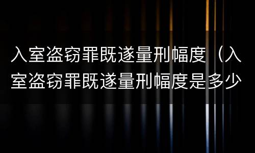 入室盗窃罪既遂量刑幅度（入室盗窃罪既遂量刑幅度是多少）