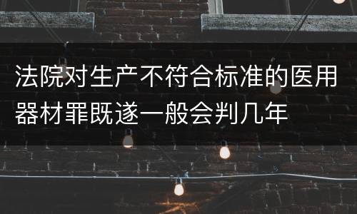 法院对生产不符合标准的医用器材罪既遂一般会判几年