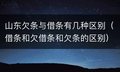 山东欠条与借条有几种区别（借条和欠借条和欠条的区别）