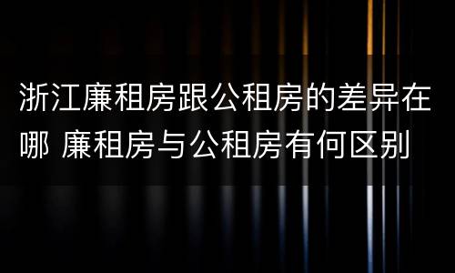 浙江廉租房跟公租房的差异在哪 廉租房与公租房有何区别