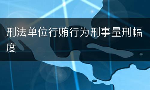 刑法单位行贿行为刑事量刑幅度