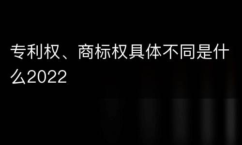 专利权、商标权具体不同是什么2022