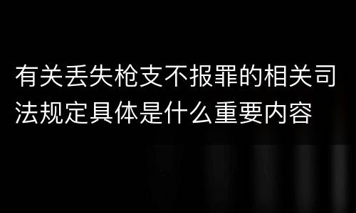 有关丢失枪支不报罪的相关司法规定具体是什么重要内容