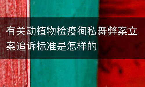 有关动植物检疫徇私舞弊案立案追诉标准是怎样的