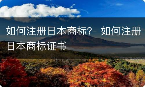 如何注册日本商标？ 如何注册日本商标证书