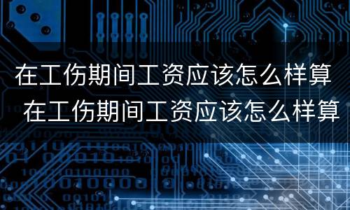 在工伤期间工资应该怎么样算 在工伤期间工资应该怎么样算的