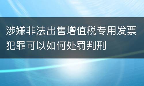 涉嫌非法出售增值税专用发票犯罪可以如何处罚判刑