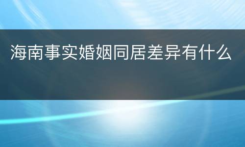 海南事实婚姻同居差异有什么