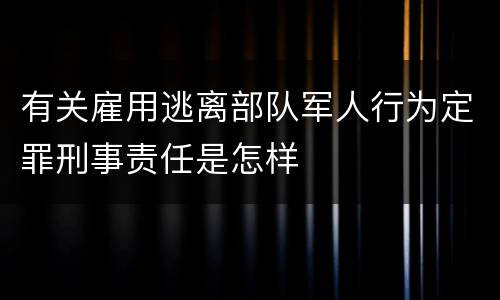 有关雇用逃离部队军人行为定罪刑事责任是怎样