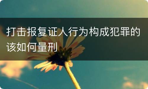 打击报复证人行为构成犯罪的该如何量刑