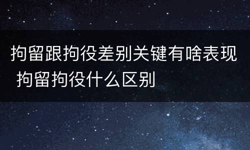 拘留跟拘役差别关键有啥表现 拘留拘役什么区别