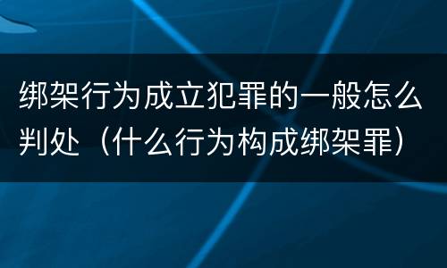 绑架行为成立犯罪的一般怎么判处（什么行为构成绑架罪）