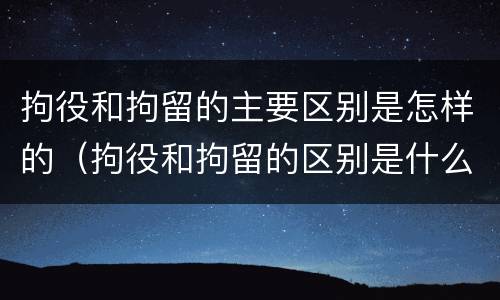 拘役和拘留的主要区别是怎样的（拘役和拘留的区别是什么）