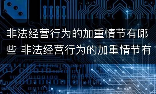 非法经营行为的加重情节有哪些 非法经营行为的加重情节有哪些种类