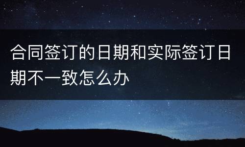 合同签订的日期和实际签订日期不一致怎么办