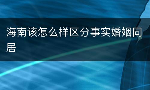 海南该怎么样区分事实婚姻同居