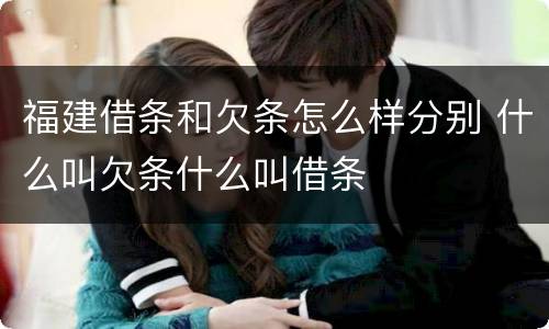 福建借条和欠条怎么样分别 什么叫欠条什么叫借条