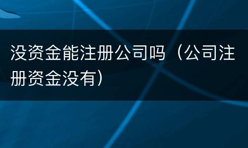 没资金能注册公司吗（公司注册资金没有）