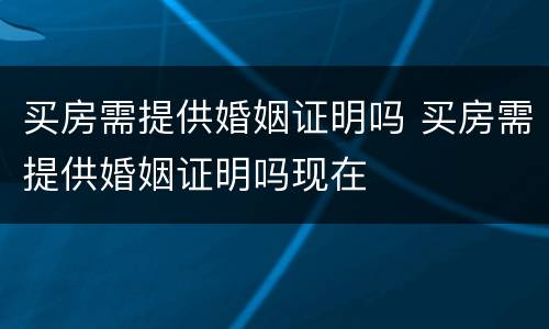 买房需提供婚姻证明吗 买房需提供婚姻证明吗现在