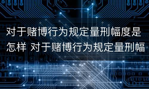 对于赌博行为规定量刑幅度是怎样 对于赌博行为规定量刑幅度是怎样计算的