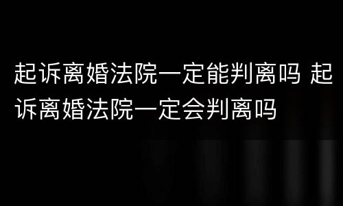 起诉离婚法院一定能判离吗 起诉离婚法院一定会判离吗