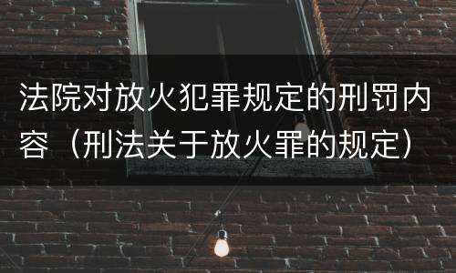法院对放火犯罪规定的刑罚内容（刑法关于放火罪的规定）
