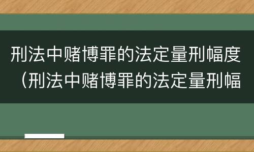刑法中赌博罪的法定量刑幅度（刑法中赌博罪的法定量刑幅度有多大）
