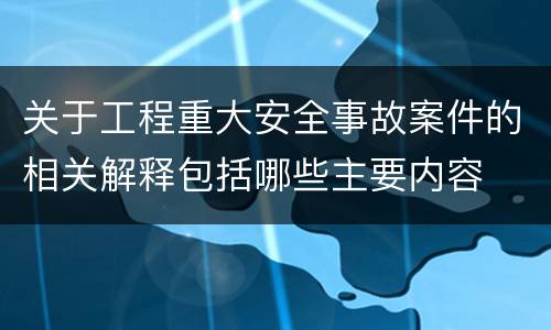 关于工程重大安全事故案件的相关解释包括哪些主要内容