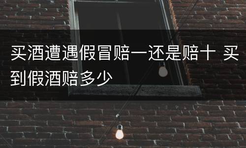 买酒遭遇假冒赔一还是赔十 买到假酒赔多少