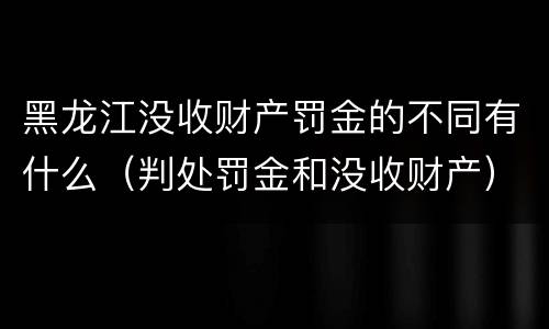 黑龙江没收财产罚金的不同有什么（判处罚金和没收财产）