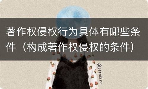 著作权侵权行为具体有哪些条件（构成著作权侵权的条件）