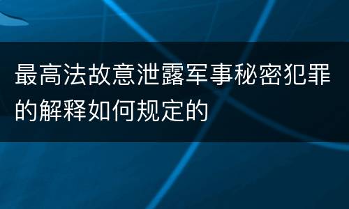 最高法故意泄露军事秘密犯罪的解释如何规定的