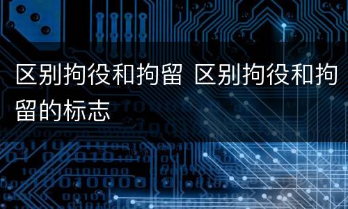 区别拘役和拘留 区别拘役和拘留的标志