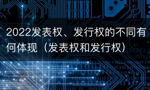 2022发表权、发行权的不同有何体现（发表权和发行权）