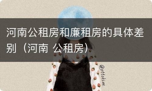 河南公租房和廉租房的具体差别（河南 公租房）