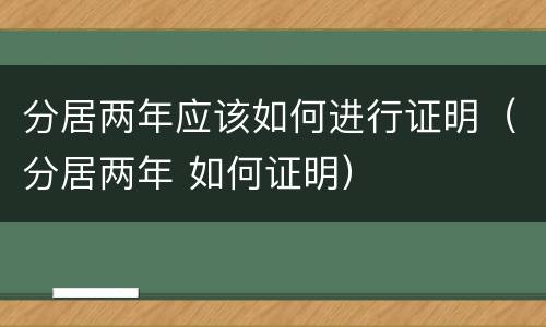 分居两年应该如何进行证明（分居两年 如何证明）