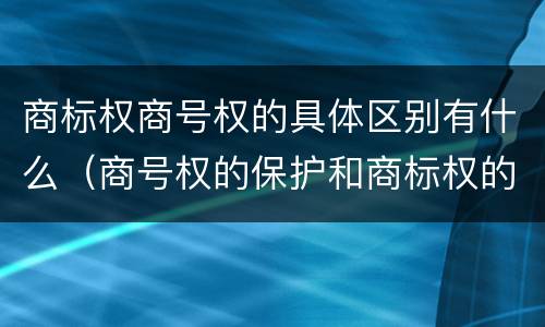 商标权商号权的具体区别有什么（商号权的保护和商标权的保护一样是全国性范围的）