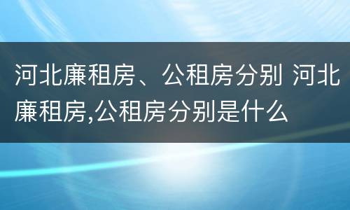 河北廉租房、公租房分别 河北廉租房,公租房分别是什么
