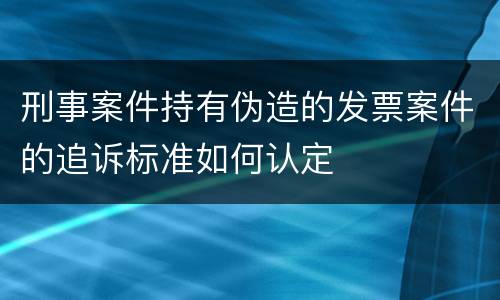 刑事案件持有伪造的发票案件的追诉标准如何认定