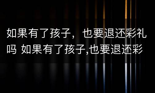 如果有了孩子，也要退还彩礼吗 如果有了孩子,也要退还彩礼吗