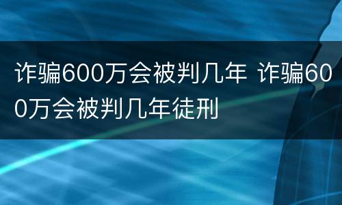 诈骗600万会被判几年 诈骗600万会被判几年徒刑