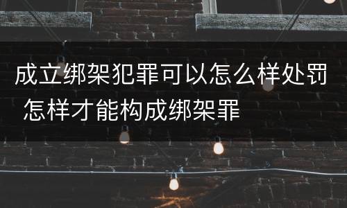 成立绑架犯罪可以怎么样处罚 怎样才能构成绑架罪