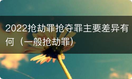 2022抢劫罪抢夺罪主要差异有何（一般抢劫罪）